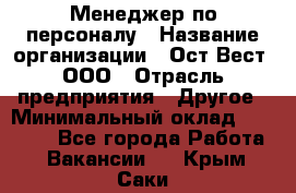 Менеджер по персоналу › Название организации ­ Ост-Вест, ООО › Отрасль предприятия ­ Другое › Минимальный оклад ­ 28 000 - Все города Работа » Вакансии   . Крым,Саки